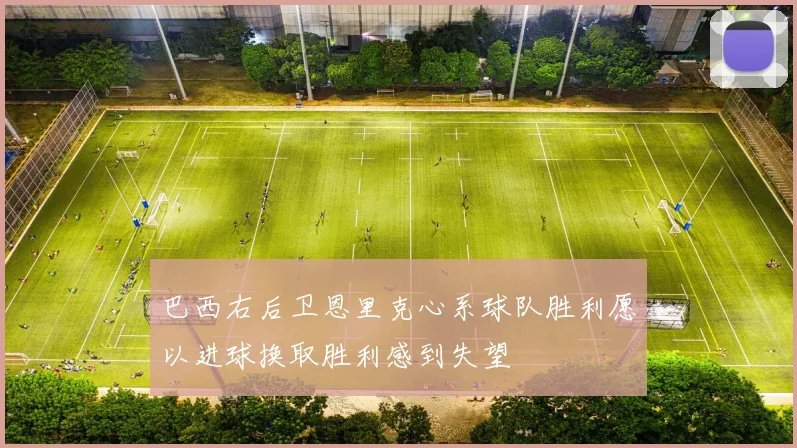 巴西右后卫恩里克心系球队胜利愿以进球换取胜利感到失望