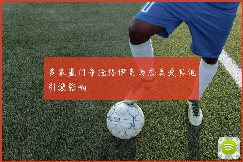 多家豪门争抢格伊皇马态度受其他引援影响