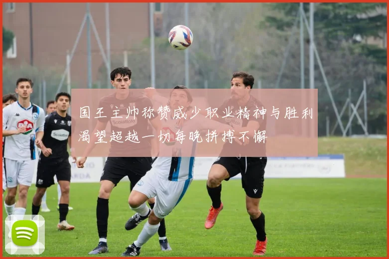 国王主帅称赞威少职业精神与胜利渴望超越一切每晚拼搏不懈