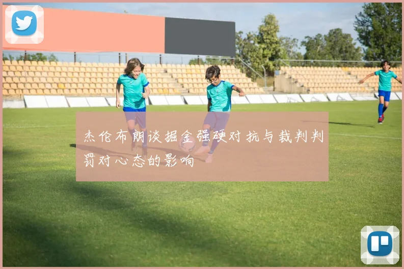 杰伦布朗谈掘金强硬对抗与裁判判罚对心态的影响