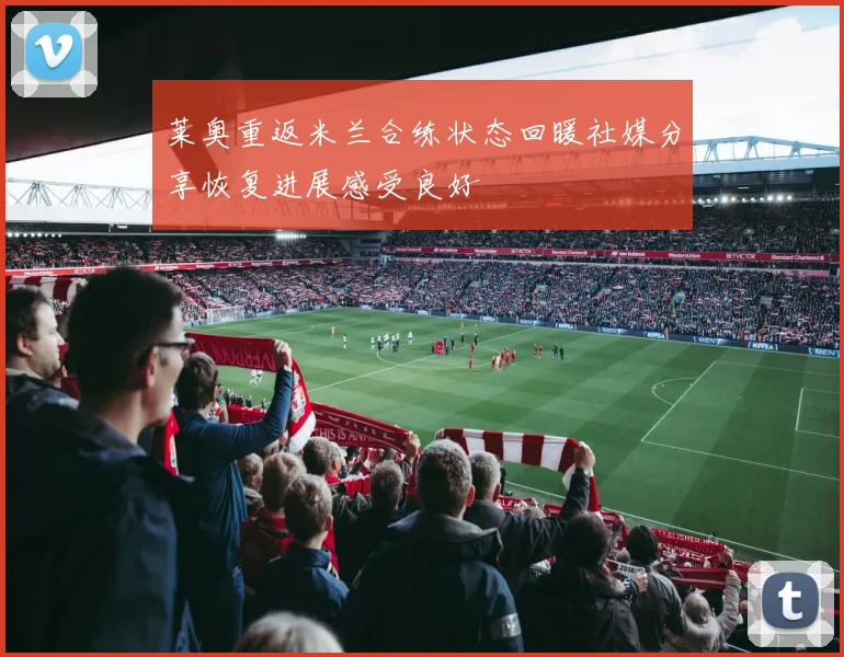 莱奥重返米兰合练状态回暖社媒分享恢复进展感受良好