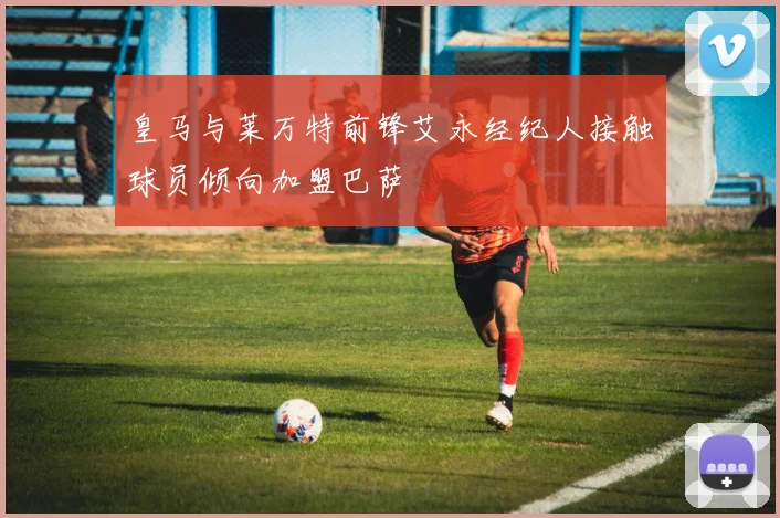 皇马与莱万特前锋艾永经纪人接触球员倾向加盟巴萨