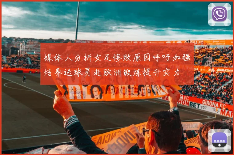 媒体人分析女足惨败原因呼吁加强培养送球员赴欧洲锻炼提升实力