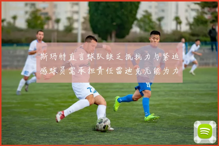 斯玛特直言球队缺乏抵抗力与紧迫感球员需承担责任雷迪克无能为力