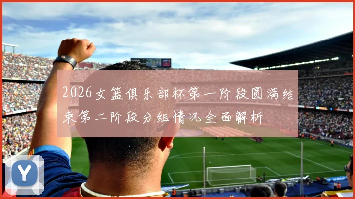 2026女篮俱乐部杯第一阶段圆满结束第二阶段分组情况全面解析