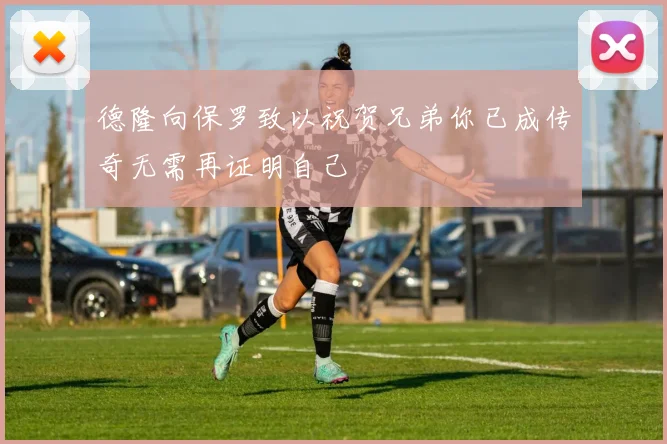 德隆向保罗致以祝贺兄弟你已成传奇无需再证明自己