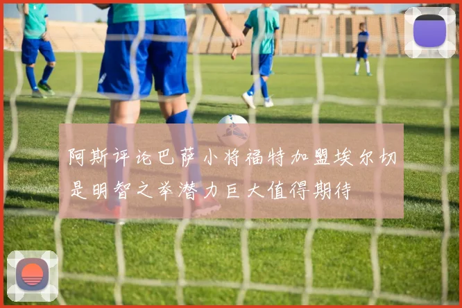 阿斯评论巴萨小将福特加盟埃尔切是明智之举潜力巨大值得期待
