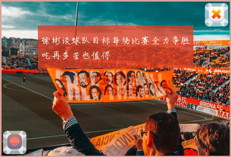 徐彬谈球队目标每场比赛全力争胜吃再多苦也值得