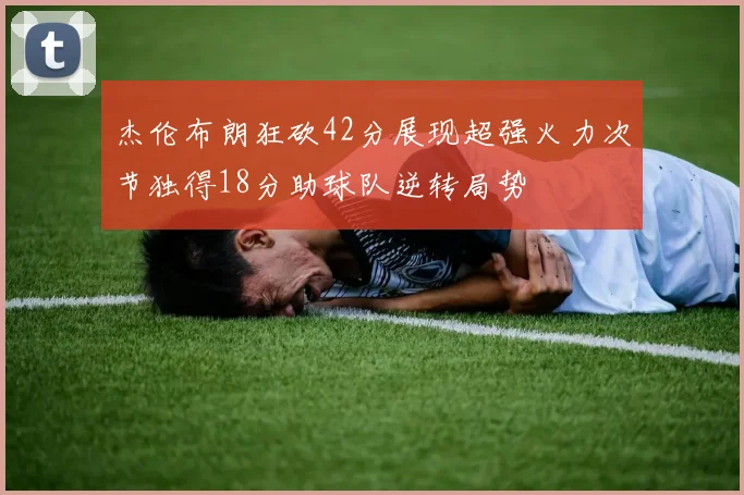 杰伦布朗狂砍42分展现超强火力次节独得18分助球队逆转局势