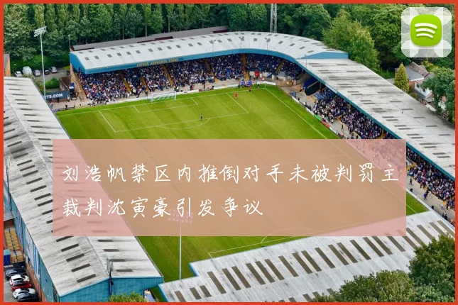 刘浩帆禁区内推倒对手未被判罚主裁判沈寅豪引发争议