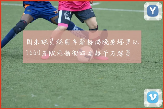 国米球员税前年薪榜揭晓劳塔罗以1660万欧元领衔四名超千万球员