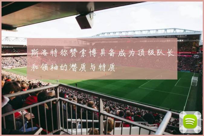 斯洛特称赞索博具备成为顶级队长和领袖的潜质与特质
