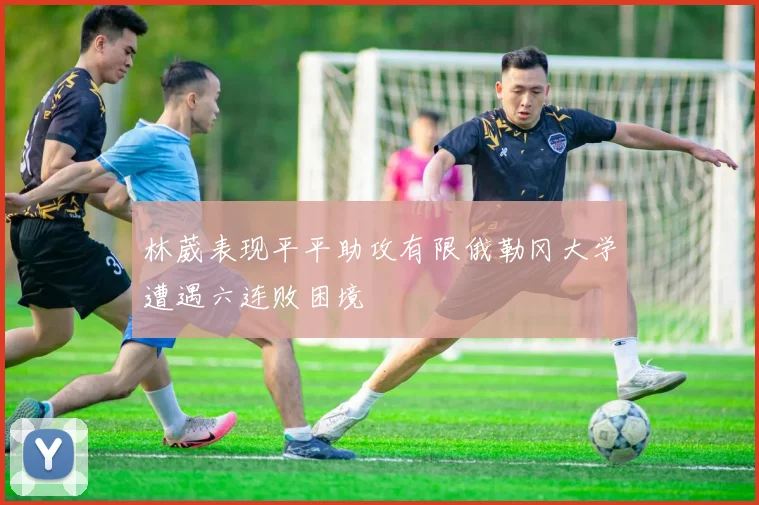 林葳表现平平助攻有限俄勒冈大学遭遇六连败困境