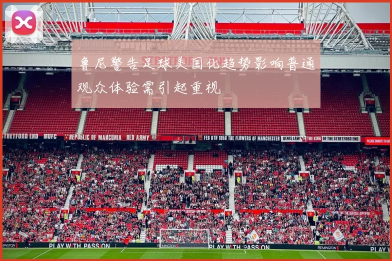 鲁尼警告足球美国化趋势影响普通观众体验需引起重视