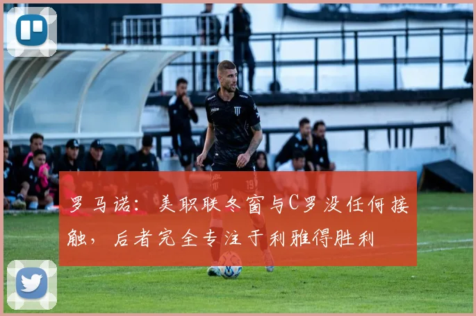 罗马诺：美职联冬窗与C罗没任何接触，后者完全专注于利雅得胜利