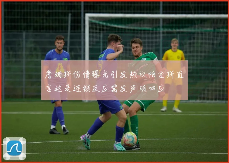 詹姆斯伤情曝光引发热议帕金斯直言这是连锁反应需发声明回应