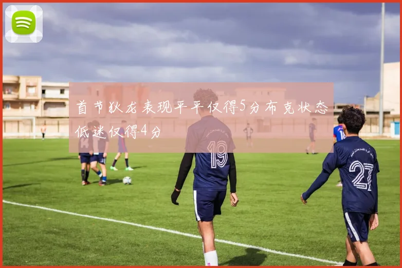 首节狄龙表现平平仅得5分布克状态低迷仅得4分