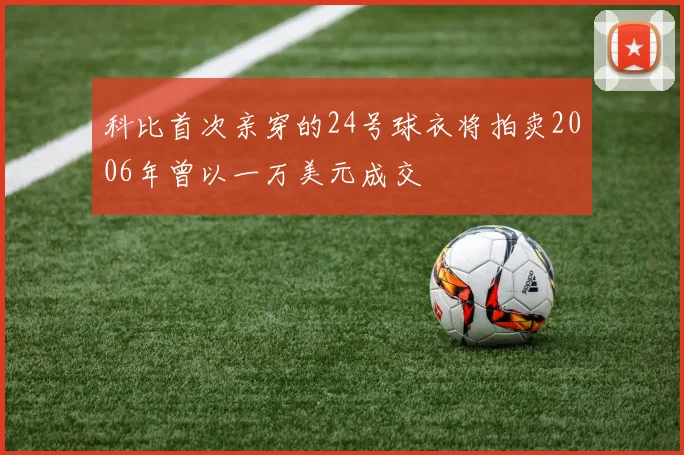 科比首次亲穿的24号球衣将拍卖2006年曾以一万美元成交
