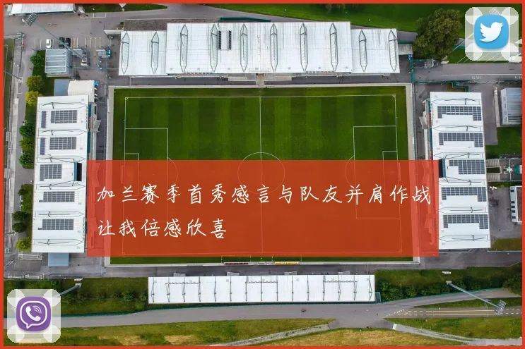 加兰赛季首秀感言与队友并肩作战让我倍感欣喜