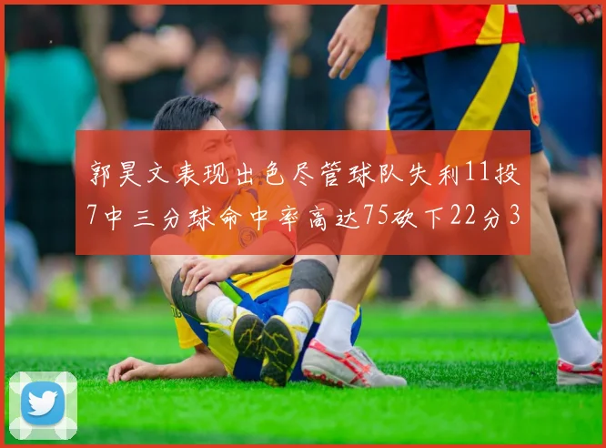郭昊文表现出色尽管球队失利11投7中三分球命中率高达75砍下22分3篮板3助攻