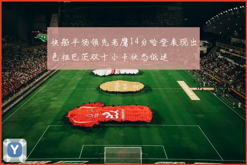 快船半场领先老鹰14分哈登表现出色祖巴茨双十小卡状态低迷