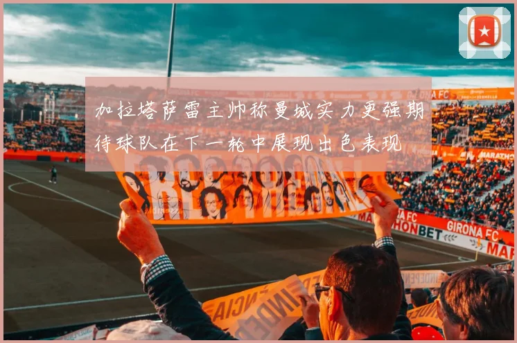 加拉塔萨雷主帅称曼城实力更强期待球队在下一轮中展现出色表现